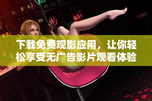 下載免費(fèi)觀影應(yīng)用，讓你輕松享受無廣告影片觀看體驗(yàn)