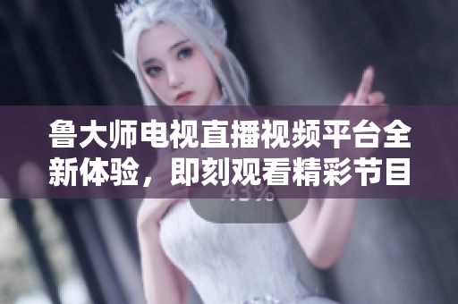 魯大師電視直播視頻平臺(tái)全新體驗(yàn)，即刻觀看精彩節(jié)目?jī)?nèi)容