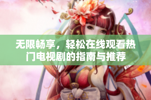 無限暢享，輕松在線觀看熱門電視劇的指南與推薦