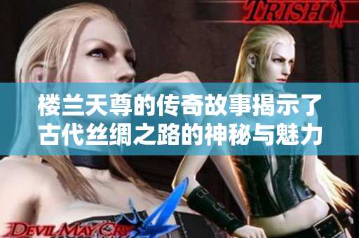 樓蘭天尊的傳奇故事揭示了古代絲綢之路的神秘與魅力