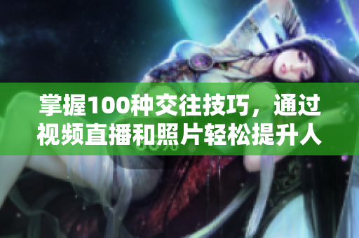 掌握100種交往技巧，通過視頻直播和照片輕松提升人際關(guān)系的藝術(shù)