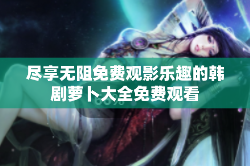 盡享無阻免費觀影樂趣的韓劇蘿卜大全免費觀看