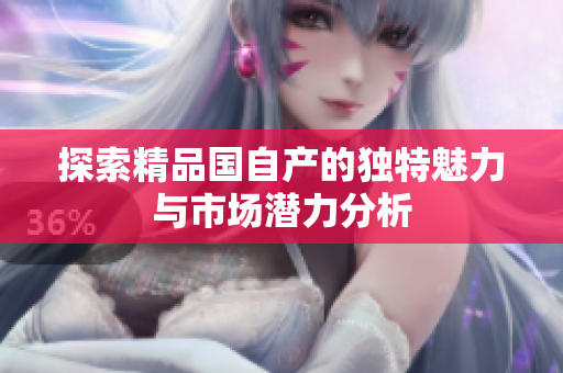 探索精品國自產(chǎn)的獨(dú)特魅力與市場潛力分析