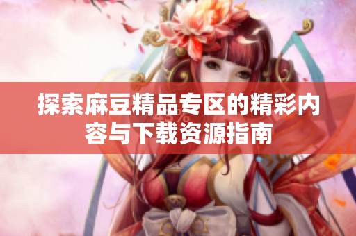 探索麻豆精品專區(qū)的精彩內(nèi)容與下載資源指南