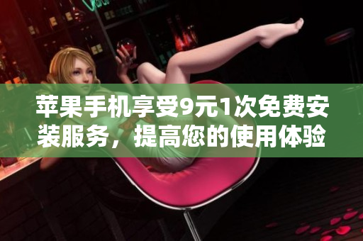 蘋果手機享受9元1次免費安裝服務(wù)，提高您的使用體驗和便利性