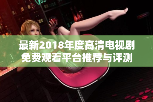 最新2018年度高清電視劇免費觀看平臺推薦與評測