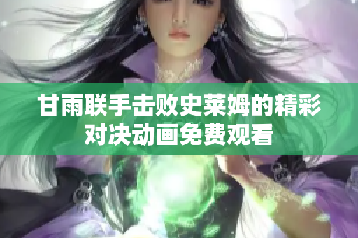 甘雨聯(lián)手擊敗史萊姆的精彩對決動畫免費(fèi)觀看