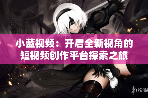 小藍視頻：開啟全新視角的短視頻創(chuàng)作平臺探索之旅