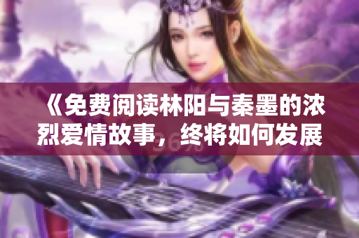 《免費閱讀林陽與秦墨的濃烈愛情故事，終將如何發(fā)展》