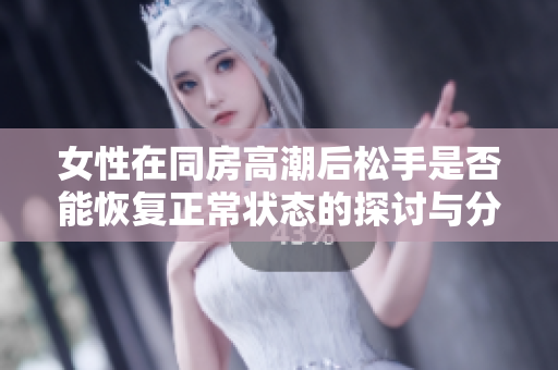 女性在同房高潮后松手是否能恢復(fù)正常狀態(tài)的探討與分析