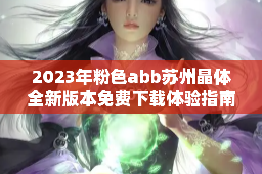 2023年粉色abb蘇州晶體全新版本免費(fèi)下載體驗(yàn)指南