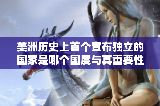 美洲歷史上首個(gè)宣布獨(dú)立的國家是哪個(gè)國度與其重要性探討