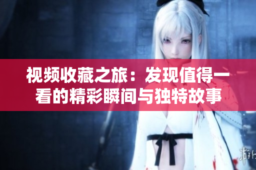 視頻收藏之旅：發(fā)現(xiàn)值得一看的精彩瞬間與獨(dú)特故事