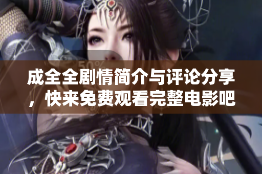 成全全劇情簡介與評論分享，快來免費觀看完整電影吧