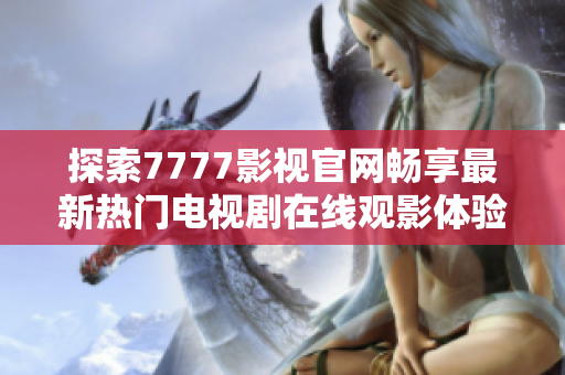 探索7777影視官網(wǎng)暢享最新熱門電視劇在線觀影體驗