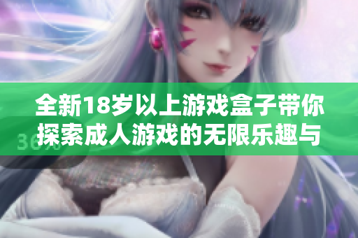 全新18歲以上游戲盒子帶你探索成人游戲的無限樂趣與精彩體驗(yàn)