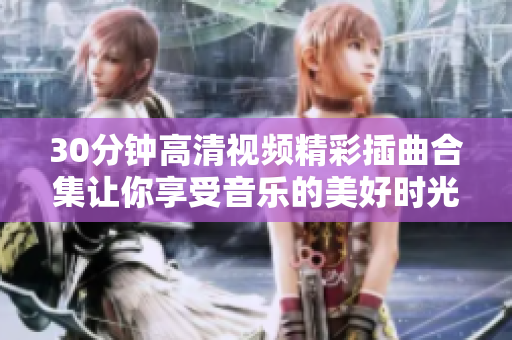 30分鐘高清視頻精彩插曲合集讓你享受音樂(lè)的美好時(shí)光