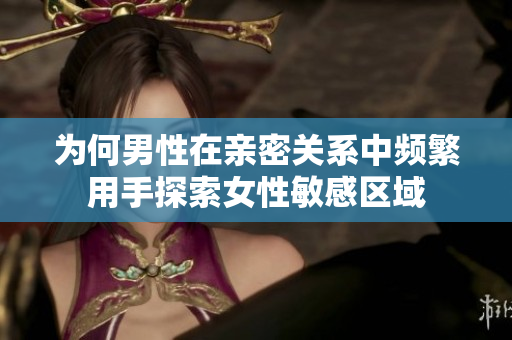 為何男性在親密關系中頻繁用手探索女性敏感區(qū)域
