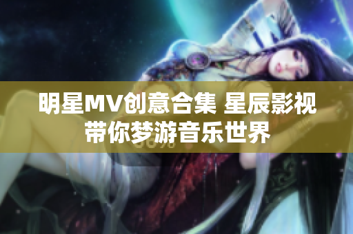 明星MV創(chuàng)意合集 星辰影視帶你夢(mèng)游音樂世界