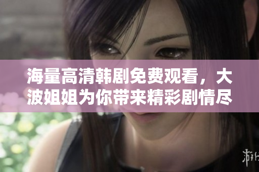 海量高清韓劇免費觀看，大波姐姐為你帶來精彩劇情盡在掌握中