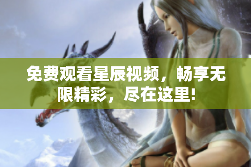 免費(fèi)觀看星辰視頻，暢享無限精彩，盡在這里!