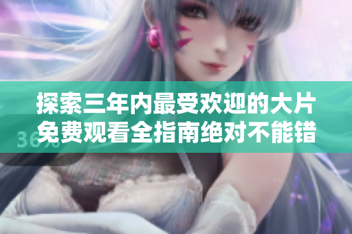 探索三年內(nèi)最受歡迎的大片免費觀看全指南絕對不能錯過