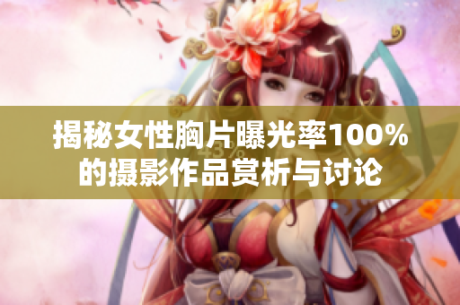 揭秘女性胸片曝光率100%的攝影作品賞析與討論