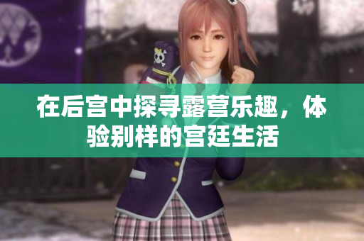 在后宮中探尋露營(yíng)樂趣，體驗(yàn)別樣的宮廷生活