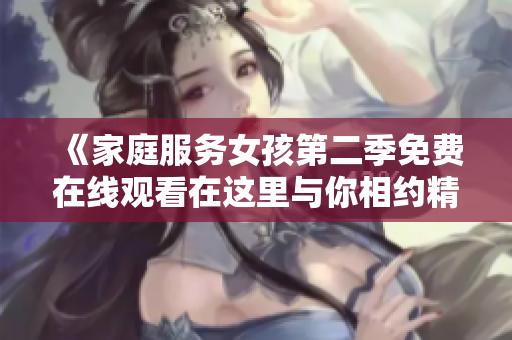 《家庭服務(wù)女孩第二季免費(fèi)在線觀看在這里與你相約精彩故事》