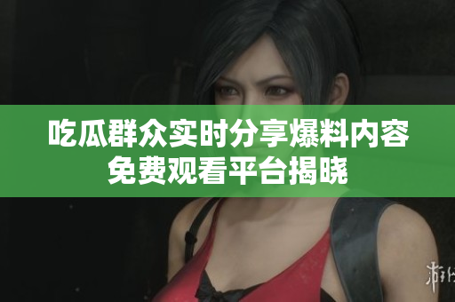 吃瓜群眾實時分享爆料內容免費觀看平臺揭曉