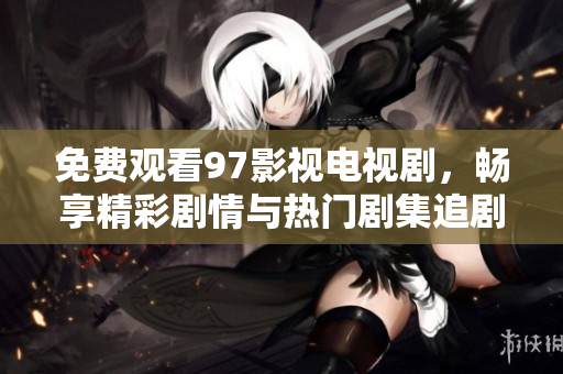 免費(fèi)觀看97影視電視劇，暢享精彩劇情與熱門(mén)劇集追劇體驗(yàn)