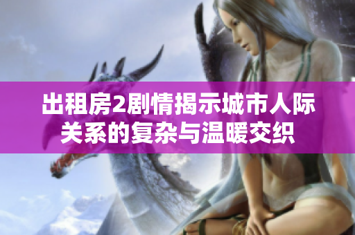出租房2劇情揭示城市人際關(guān)系的復(fù)雜與溫暖交織