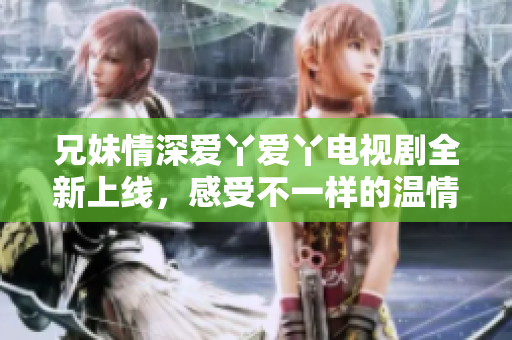 兄妹情深愛丫愛丫電視劇全新上線，感受不一樣的溫情故事