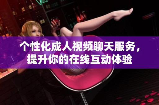 個性化成人視頻聊天服務(wù)，提升你的在線互動體驗(yàn)