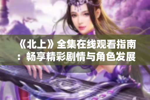 《北上》全集在線觀看指南：暢享精彩劇情與角色發(fā)展全盤解析