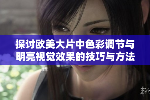 探討歐美大片中色彩調(diào)節(jié)與明亮視覺效果的技巧與方法