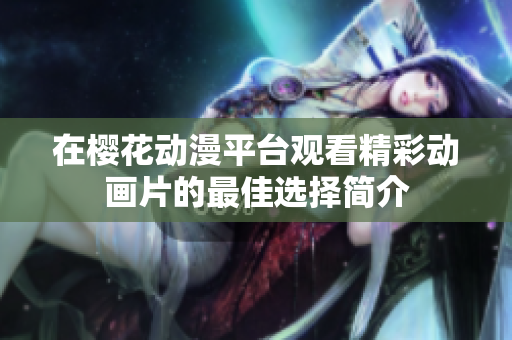 在櫻花動(dòng)漫平臺(tái)觀看精彩動(dòng)畫(huà)片的最佳選擇簡(jiǎn)介