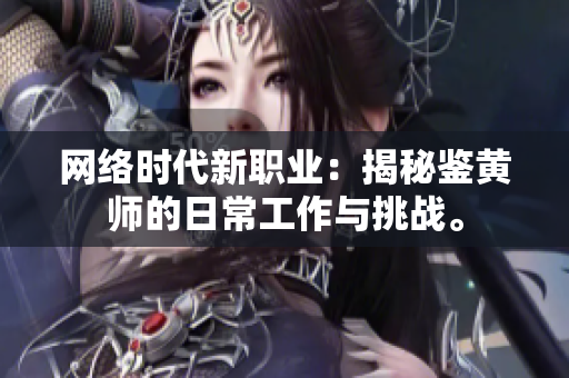 網(wǎng)絡(luò)時代新職業(yè)：揭秘鑒黃師的日常工作與挑戰(zhàn)。