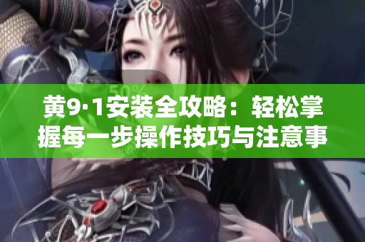 黃9·1安裝全攻略：輕松掌握每一步操作技巧與注意事項