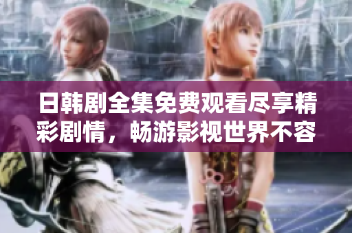 日韓劇全集免費觀看盡享精彩劇情，暢游影視世界不容錯過