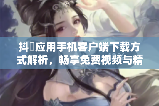 抖抈應(yīng)用手機(jī)客戶端下載方式解析，暢享免費(fèi)視頻與精彩內(nèi)容