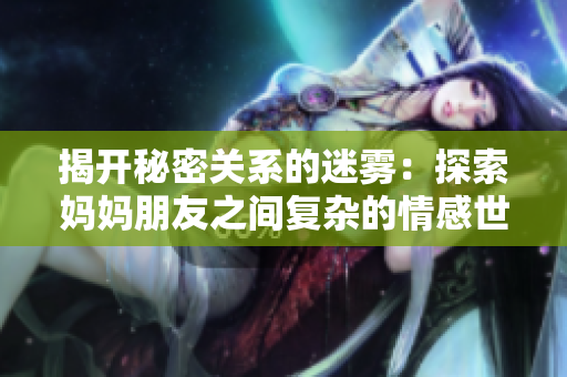 揭開秘密關(guān)系的迷霧：探索媽媽朋友之間復(fù)雜的情感世界