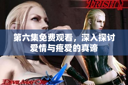 第六集免費(fèi)觀看，深入探討愛(ài)情與疼愛(ài)的真諦