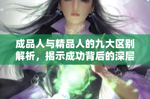 成品人與精品人的九大區(qū)別解析，揭示成功背后的深層原因與價值