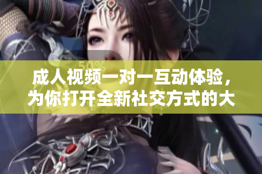 成人視頻一對一互動體驗，為你打開全新社交方式的大門