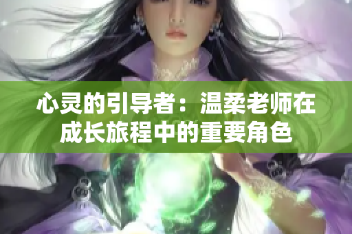 心靈的引導(dǎo)者：溫柔老師在成長旅程中的重要角色
