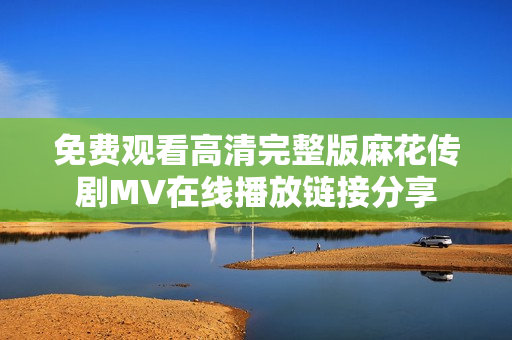 免費(fèi)觀看高清完整版麻花傳劇MV在線播放鏈接分享