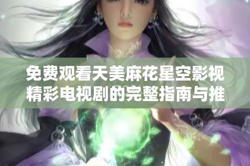 免費觀看天美麻花星空影視精彩電視劇的完整指南與推薦