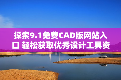 探索9.1免費(fèi)CAD版網(wǎng)站入口 輕松獲取優(yōu)秀設(shè)計(jì)工具資源