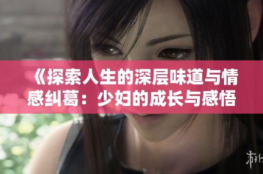 《探索人生的深層味道與情感糾葛：少婦的成長(zhǎng)與感悟》
